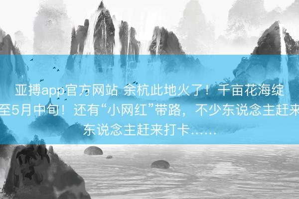 亚搏app官方网站 余杭此地火了！千亩花海绽放，捏续至5月中旬！还有“小网红”带路，不少东说念主赶来打卡……