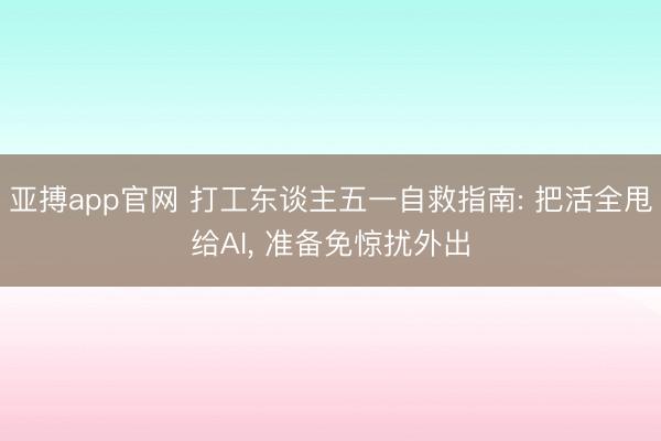 亚搏app官网 打工东谈主五一自救指南: 把活全甩给AI, 准备免惊扰外出