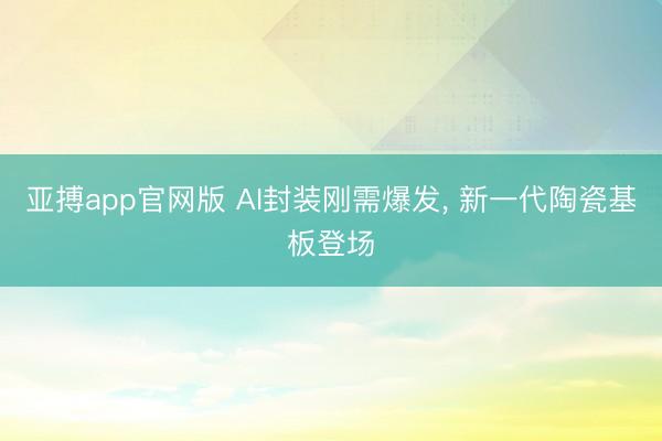亚搏app官网版 AI封装刚需爆发, 新一代陶瓷基板登场
