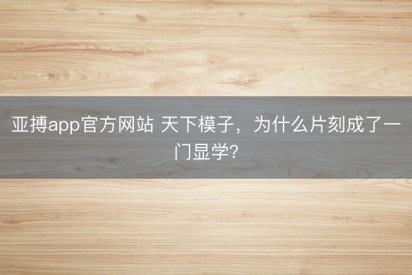 亚搏app官方网站 天下模子，为什么片刻成了一门显学？