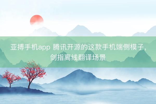 亚搏手机app 腾讯开源的这款手机端侧模子，剑指离线翻译场景