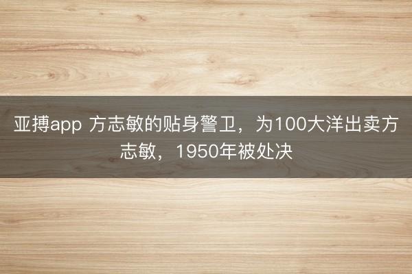 亚搏app 方志敏的贴身警卫，为100大洋出卖方志敏，1950年被处决