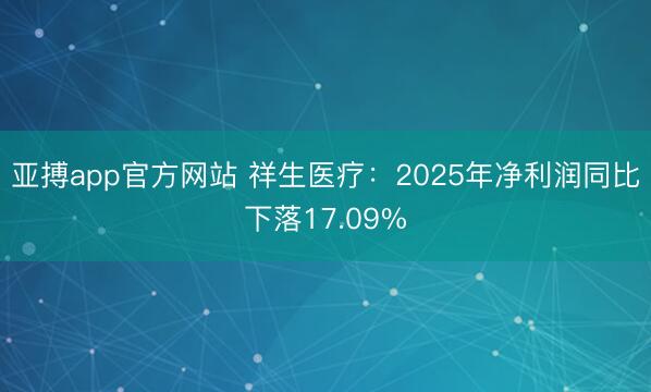 亚搏app官方网站 祥生医疗：2025年净利润同比下落17.09%