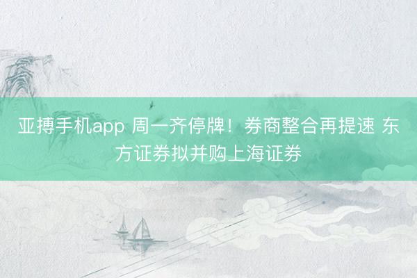 亚搏手机app 周一齐停牌！券商整合再提速 东方证券拟并购上海证券