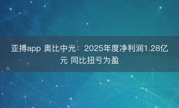 亚搏app 奥比中光：2025年度净利润1.28亿元 同比扭亏为盈