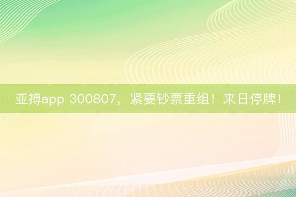 亚搏app 300807，紧要钞票重组！来日停牌！